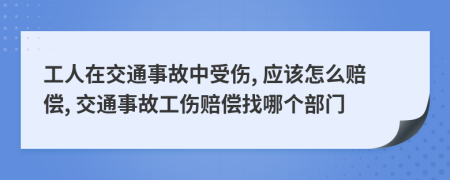 工人在交通事故中受伤, 应该怎么赔偿, 交通事故工伤赔偿找哪个部门