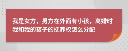 我是女方，男方在外面有小孩，离婚时我和我的孩子的抚养权怎么分配