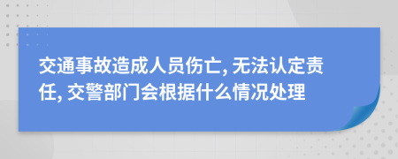 交通事故造成人员伤亡, 无法认定责任, 交警部门会根据什么情况处理