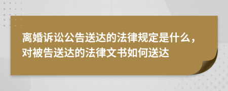 离婚诉讼公告送达的法律规定是什么，对被告送达的法律文书如何送达