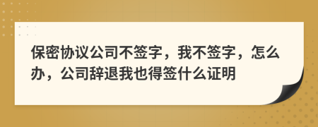 保密协议公司不签字，我不签字，怎么办，公司辞退我也得签什么证明