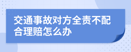 交通事故对方全责不配合理赔怎么办