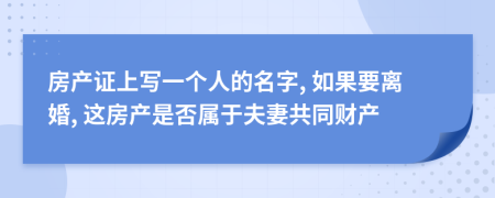 房产证上写一个人的名字, 如果要离婚, 这房产是否属于夫妻共同财产