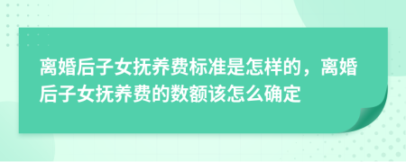 离婚后子女抚养费标准是怎样的，离婚后子女抚养费的数额该怎么确定