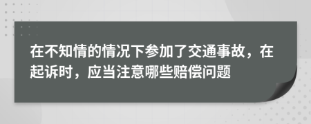 在不知情的情况下参加了交通事故，在起诉时，应当注意哪些赔偿问题