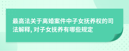 最高法关于离婚案件中子女抚养权的司法解释, 对子女抚养有哪些规定