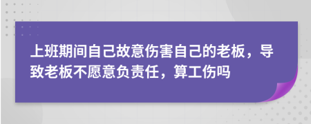 上班期间自己故意伤害自己的老板，导致老板不愿意负责任，算工伤吗