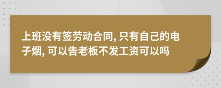 上班没有签劳动合同, 只有自己的电子烟, 可以告老板不发工资可以吗