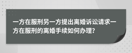 一方在服刑另一方提出离婚诉讼请求一方在服刑的离婚手续如何办理？