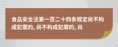 食品安全法第一百二十四条规定尚不构成犯罪的, 尚不构成犯罪的, 尚