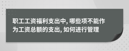 职工工资福利支出中, 哪些项不能作为工资总额的支出, 如何进行管理