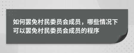 如何罢免村民委员会成员，哪些情况下可以罢免村民委员会成员的程序