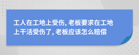 工人在工地上受伤, 老板要求在工地上干活受伤了, 老板应该怎么赔偿