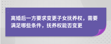 离婚后一方要求变更子女抚养权，需要满足哪些条件，抚养权能否变更