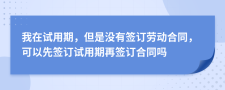我在试用期，但是没有签订劳动合同，可以先签订试用期再签订合同吗
