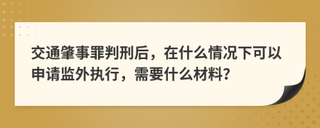 交通肇事罪判刑后，在什么情况下可以申请监外执行，需要什么材料？