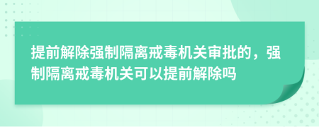 提前解除强制隔离戒毒机关审批的，强制隔离戒毒机关可以提前解除吗