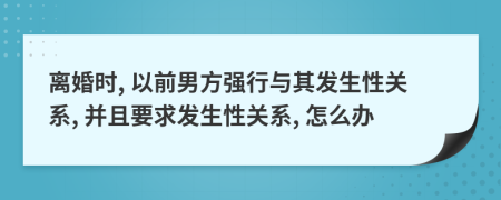 离婚时, 以前男方强行与其发生性关系, 并且要求发生性关系, 怎么办