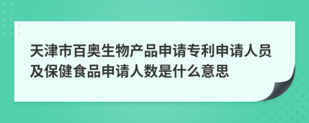 天津市百奥生物产品申请专利申请人员及保健食品申请人数是什么意思