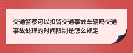 交通警察可以扣留交通事故车辆吗交通事故处理的时间限制是怎么规定