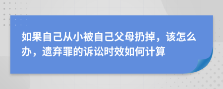 如果自己从小被自己父母扔掉，该怎么办，遗弃罪的诉讼时效如何计算