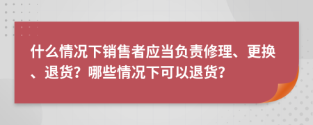 什么情况下销售者应当负责修理、更换、退货？哪些情况下可以退货？