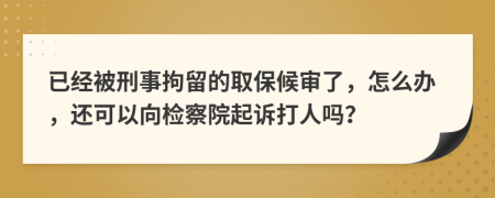 已经被刑事拘留的取保候审了，怎么办，还可以向检察院起诉打人吗？