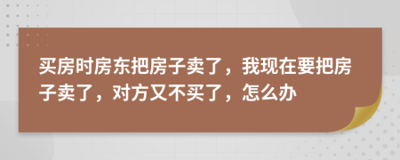 买房时房东把房子卖了，我现在要把房子卖了，对方又不买了，怎么办