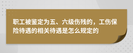 职工被鉴定为五、六级伤残的，工伤保险待遇的相关待遇是怎么规定的