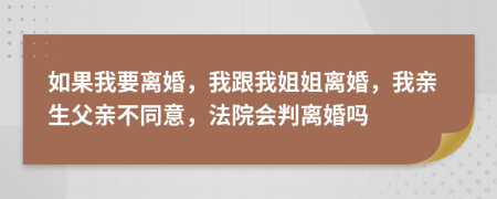 如果我要离婚，我跟我姐姐离婚，我亲生父亲不同意，法院会判离婚吗