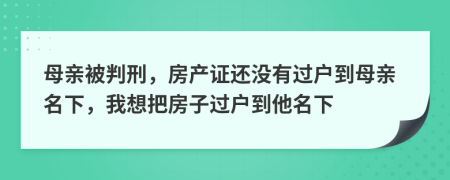 母亲被判刑，房产证还没有过户到母亲名下，我想把房子过户到他名下