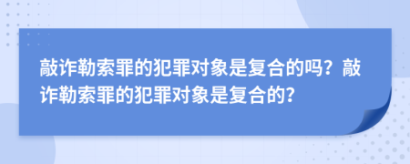 敲诈勒索罪的犯罪对象是复合的吗？敲诈勒索罪的犯罪对象是复合的？