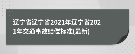 辽宁省辽宁省2021年辽宁省2021年交通事故赔偿标准(最新)