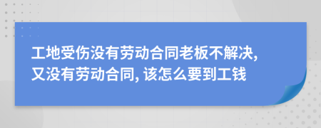 工地受伤没有劳动合同老板不解决, 又没有劳动合同, 该怎么要到工钱