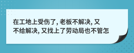 在工地上受伤了, 老板不解决, 又不给解决, 又找上了劳动局也不管怎