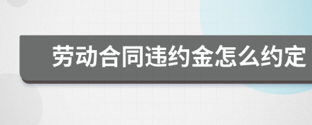 劳动合同违约金怎么约定