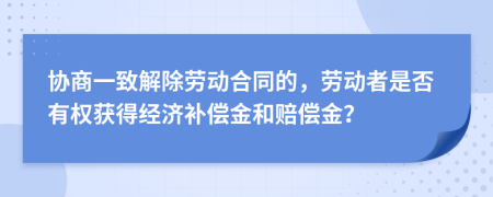 协商一致解除劳动合同的，劳动者是否有权获得经济补偿金和赔偿金？