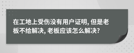 在工地上受伤没有用户证明, 但是老板不给解决, 老板应该怎么解决?