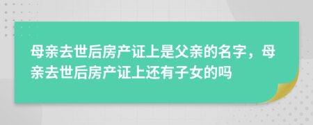 母亲去世后房产证上是父亲的名字，母亲去世后房产证上还有子女的吗