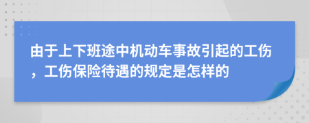 由于上下班途中机动车事故引起的工伤，工伤保险待遇的规定是怎样的