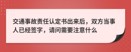 交通事故责任认定书出来后，双方当事人已经签字，请问需要注意什么