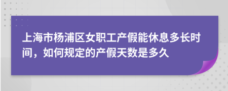 上海市杨浦区女职工产假能休息多长时间，如何规定的产假天数是多久