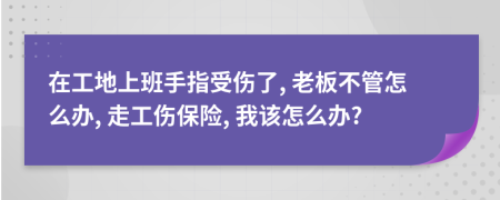 在工地上班手指受伤了, 老板不管怎么办, 走工伤保险, 我该怎么办?