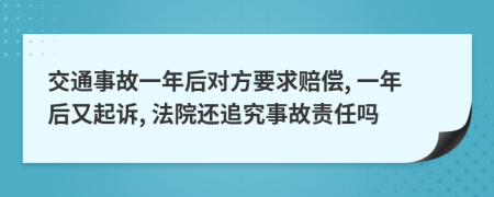 交通事故一年后对方要求赔偿, 一年后又起诉, 法院还追究事故责任吗