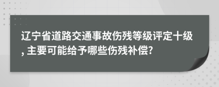 辽宁省道路交通事故伤残等级评定十级, 主要可能给予哪些伤残补偿?