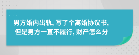 男方婚内出轨, 写了个离婚协议书, 但是男方一直不履行, 财产怎么分
