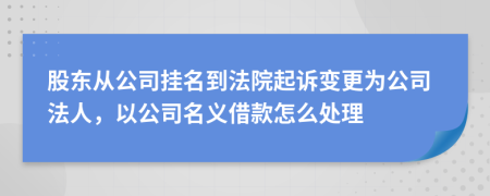 股东从公司挂名到法院起诉变更为公司法人，以公司名义借款怎么处理