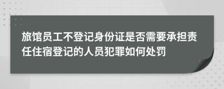 旅馆员工不登记身份证是否需要承担责任住宿登记的人员犯罪如何处罚