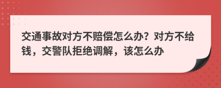 交通事故对方不赔偿怎么办？对方不给钱，交警队拒绝调解，该怎么办