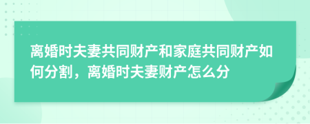 离婚时夫妻共同财产和家庭共同财产如何分割，离婚时夫妻财产怎么分